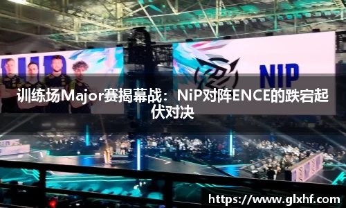 训练场Major赛揭幕战：NiP对阵ENCE的跌宕起伏对决