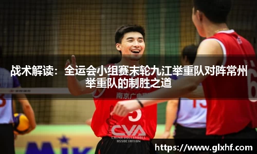 战术解读：全运会小组赛末轮九江举重队对阵常州举重队的制胜之道