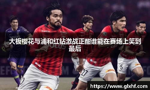 大板樱花与浦和红钻激战正酣谁能在赛场上笑到最后