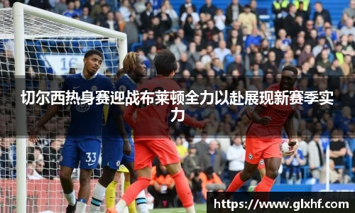 切尔西热身赛迎战布莱顿全力以赴展现新赛季实力