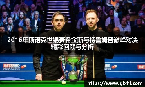 2016年斯诺克世锦赛希金斯与特鲁姆普巅峰对决精彩回顾与分析