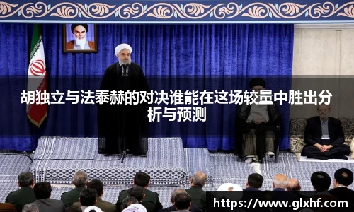 胡独立与法泰赫的对决谁能在这场较量中胜出分析与预测